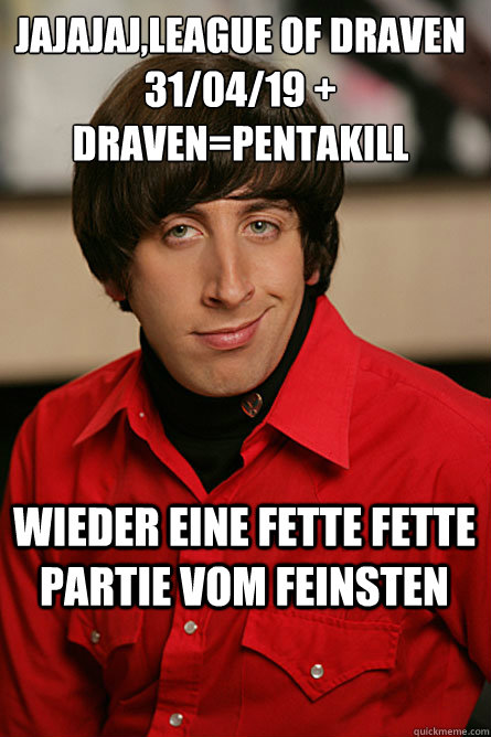 JAJAJAJ,LEAGUE OF DRAVEN
31/04/19 + Draven=Pentakill Wieder eine fette fette Partie vom feinsten  Pickup Line Scientist