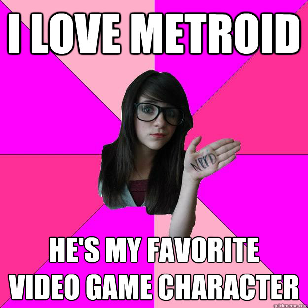 I love Metroid He's my favorite
video game character  Idiot Nerd Girl