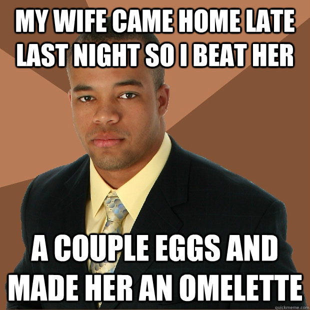 My wife came home late last night so i beat her a couple eggs and made her an omelette  - My wife came home late last night so i beat her a couple eggs and made her an omelette   Successful Black Man