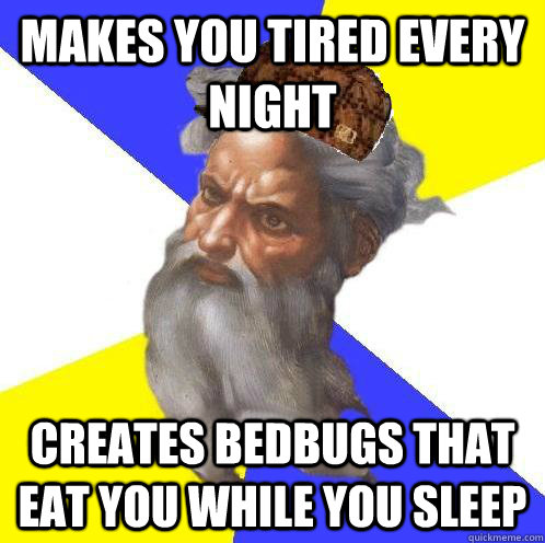 Makes you tired every night Creates bedbugs that eat you while you sleep - Makes you tired every night Creates bedbugs that eat you while you sleep  Scumbag God