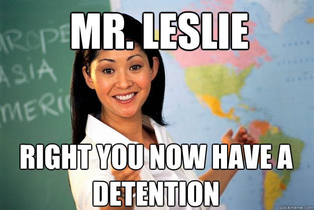 Mr. Leslie Right you now have a detention  Unhelpful High School Teacher