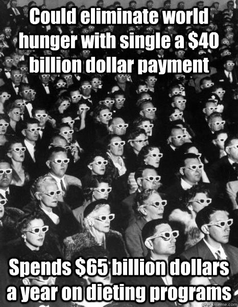 Could eliminate world hunger with single a $40 billion dollar payment Spends $65 billion dollars a year on dieting programs - Could eliminate world hunger with single a $40 billion dollar payment Spends $65 billion dollars a year on dieting programs  Scumbag Society