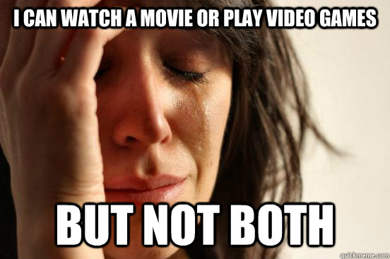 i can watch a movie or play video games but not both  First World Problems