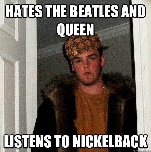 Hates the beatles and queen listens to nickelback  Scumbag Steve