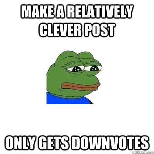 make a relatively clever post only gets downvotes  Sad Frog