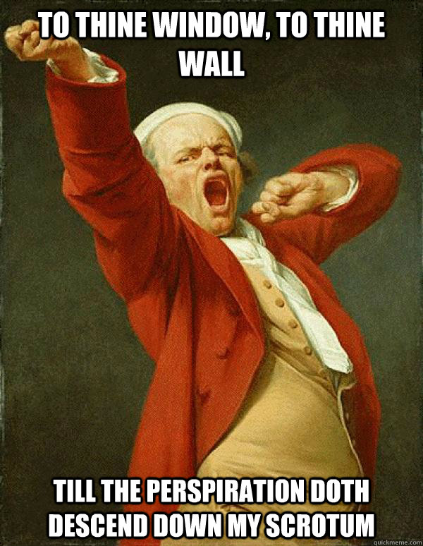 To thine window, to thine wall till the perspiration doth descend down my scrotum  Joseph Ducreux