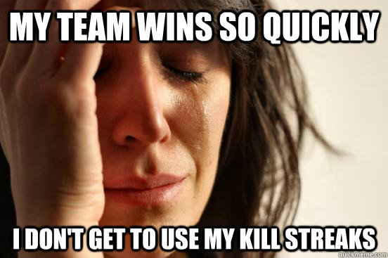 My team wins so quickly I don't get to use my kill streaks  First World Problems