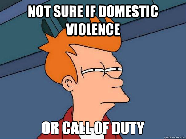 Not sure if domestic violence Or Call of duty  Futurama Fry