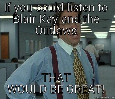 Tolly says - IF YOU COULD LISTEN TO BLAIR KAY AND THE OUTLAWS THAT WOULD BE GREAT! Bill Lumbergh