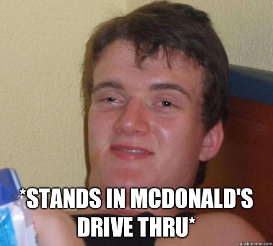  *stands in McDonald's drive thru*   Really High Guy