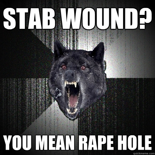 Stab wound? you mean rape hole  Insanity Wolf