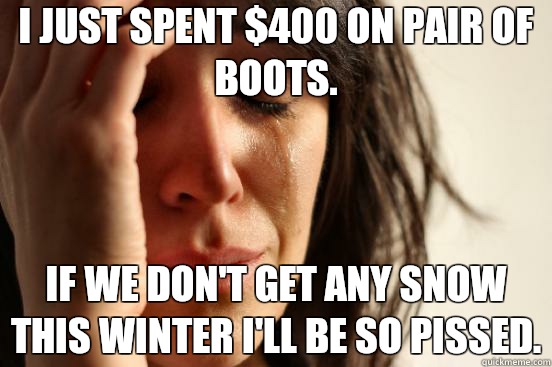 I just spent $400 on pair of boots. If we don't get any snow this winter I'll be so pissed. - I just spent $400 on pair of boots. If we don't get any snow this winter I'll be so pissed.  First World Problems