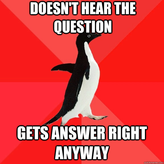 Doesn't hear the question Gets answer right anyway  Socially Awesome Penguin