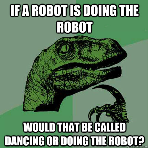 if a robot is doing the robot would that be called dancing or doing the robot?  Philosoraptor