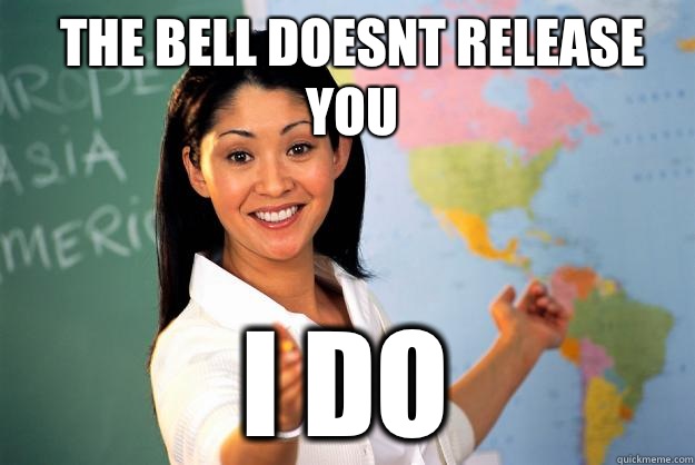 The bell doesnt release you I DO  Unhelpful High School Teacher