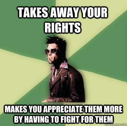 Takes away your rights makes you appreciate them more by having to fight for them   Helpful Tyler Durden