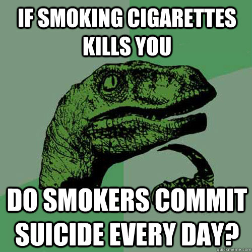 if smoking cigarettes kills you do smokers commit suicide every day?  Philosoraptor