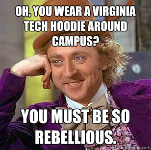 Oh, you wear a virginia tech hoodie around campus? You must be so rebellious.  Condescending Wonka