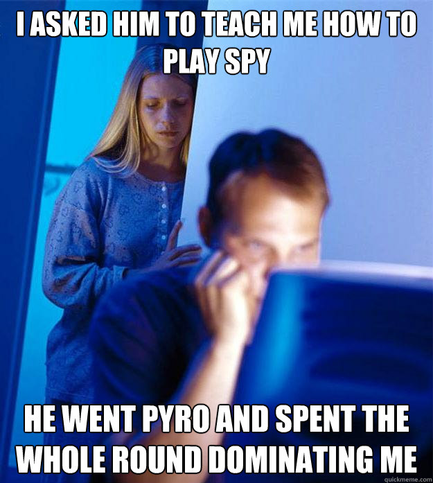 i asked him to teach me how to play spy he went pyro and spent the whole round dominating me  Redditors Wife