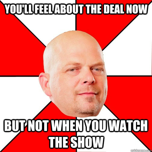 You'll feel about the deal now but not when you watch the show  Pawn Star