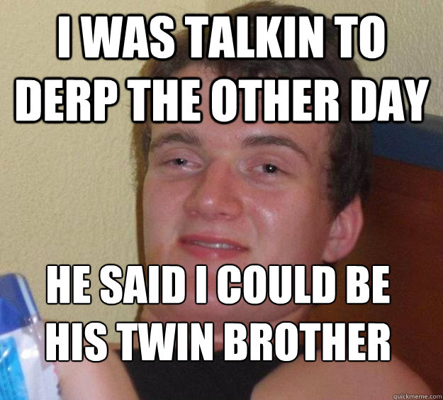 i was talkin to derp the other day he said i could be his twin brother
 - i was talkin to derp the other day he said i could be his twin brother
  10 Guy