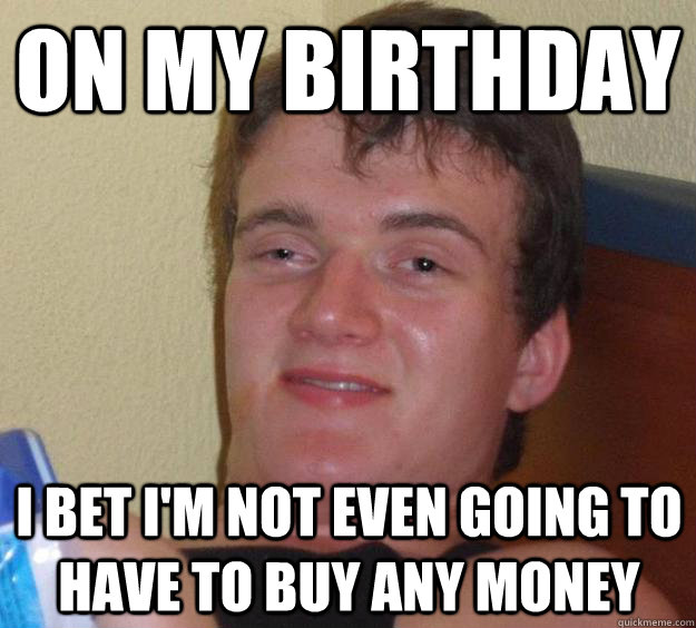 on my birthday i bet i'm not even going to have to buy any money - on my birthday i bet i'm not even going to have to buy any money  10 Guy