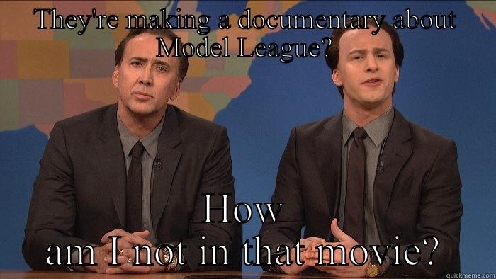 THEY'RE MAKING A DOCUMENTARY ABOUT MODEL LEAGUE? HOW AM I NOT IN THAT MOVIE? Misc