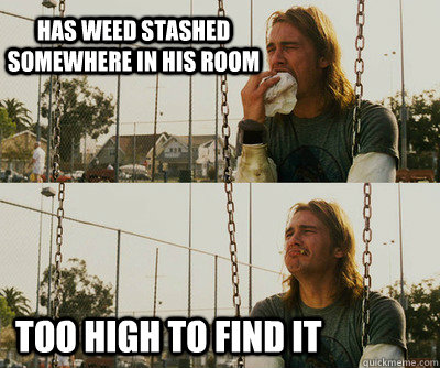 HAS WEED STASHED SOMEWHERE IN HIS ROOM TOO HIGH TO FIND IT  First World Stoner Problems