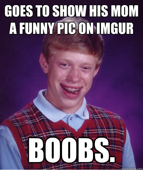 Goes to show his mom a funny pic on imgur Boobs.  Bad Luck Brian