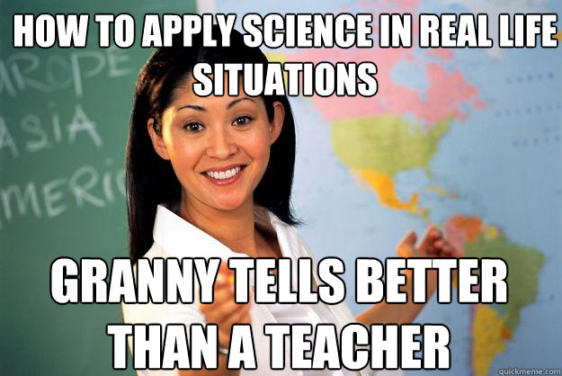 HOW TO APPLY SCIENCE IN REAL LIFE SITUATIONS GRANNY TELLS BETTER THAN A TEACHER   Unhelpful High School Teacher