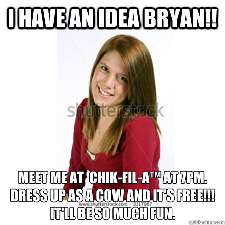 I have an idea bryan!! Meet me at  Chik-Fil-A™ at 7pm. Dress up as a cow and it's free!!! It'll be so much fun.    