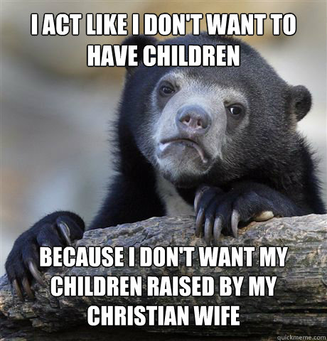 I act like i don't want to have children because i don't want my children raised by my Christian wife  Confession Bear