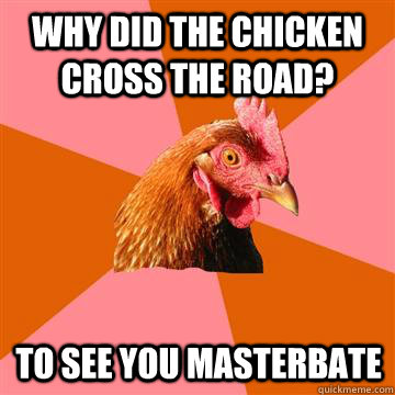 Why did the chicken cross the road? To see you masterbate  Anti-Joke Chicken