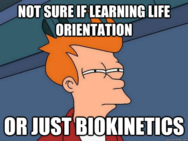 Not sure if learning Life Orientation Or just biokinetics  Futurama Fry