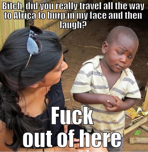 BITCH, DID YOU REALLY TRAVEL ALL THE WAY TO AFRICA TO BURP IN MY FACE AND THEN LAUGH? FUCK OUT OF HERE Skeptical Third World Kid