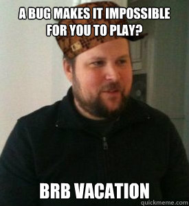 a bug makes it impossible for you to play? brb vacation  Scumbag Notch