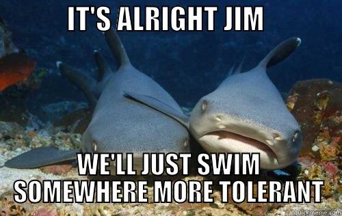 SAD SHARKS -             IT'S ALRIGHT JIM               WE'LL JUST SWIM SOMEWHERE MORE TOLERANT Compassionate Shark Friend