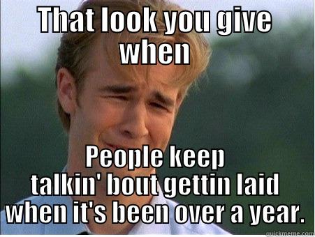 THAT LOOK YOU GIVE WHEN PEOPLE KEEP TALKIN' BOUT GETTIN LAID WHEN IT'S BEEN OVER A YEAR. 1990s Problems