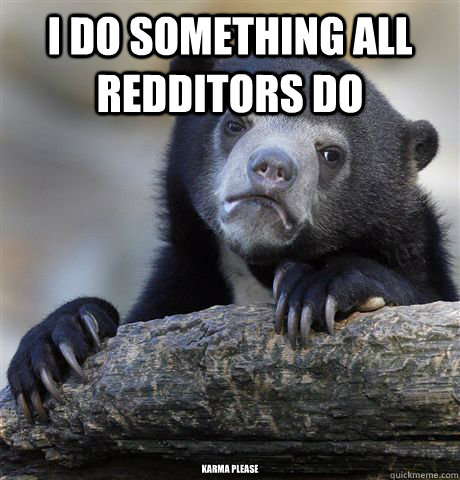 I do something all redditors do karma please  Confession Bear