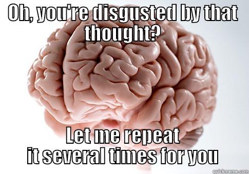 OH, YOU'RE DISGUSTED BY THAT THOUGHT? LET ME REPEAT IT SEVERAL TIMES FOR YOU Scumbag Brain