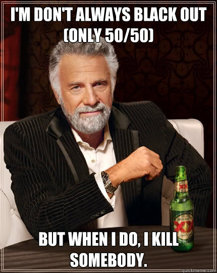 I'm don't always black out (only 50/50) But when I do, I kill somebody.  Dos Equis man