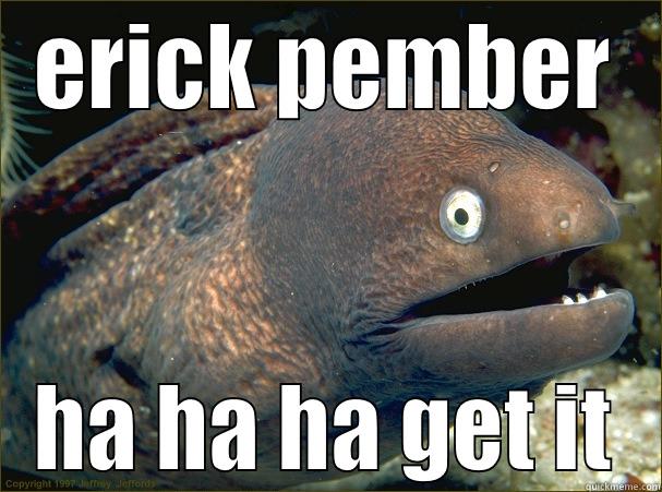 ERICK PEMBER HA HA HA GET IT Bad Joke Eel