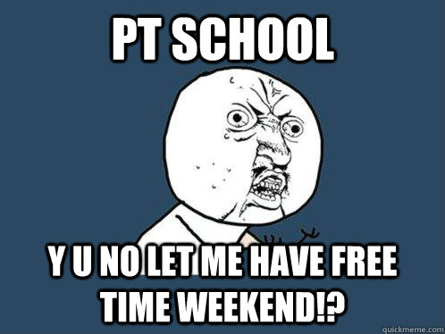 PT School y u no let me have free time weekend!?  Y U No