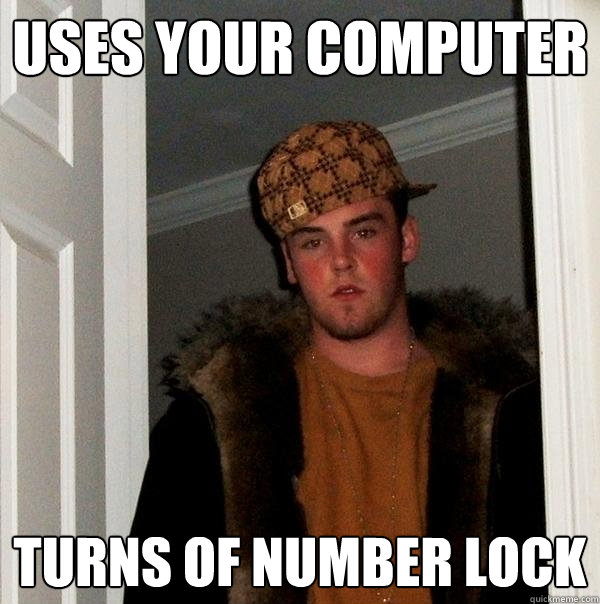 uses your computer  turns of number lock - uses your computer  turns of number lock  Scumbag Steve