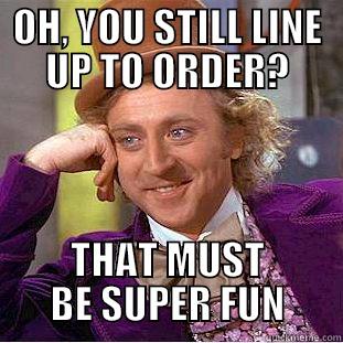 OH, YOU STILL LINE UP TO ORDER? THAT MUST BE SUPER FUN Condescending Wonka