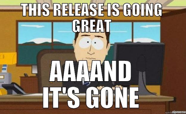 THIS RELEASE IS GOING GREAT AAAAND IT'S GONE aaaand its gone