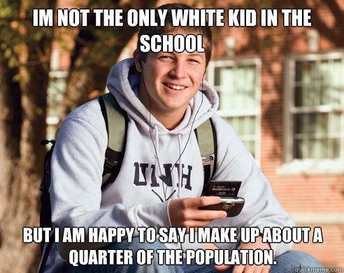 Im not the only white kid in the school  But i am happy to say i make up about a quarter of the population.  College Freshman