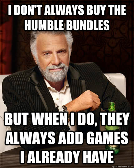 I don't always buy the Humble Bundles but when I do, they always add games I already have  The Most Interesting Man In The World