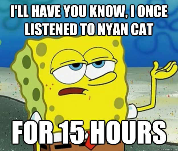 I'll have you know, I once listened to nyan cat for 15 hours  Tough Spongebob