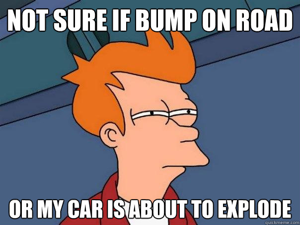 Not sure if bump on road Or my car is about to explode  Futurama Fry